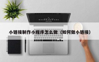 兴化小链接制作小程序怎么做（如何做小链接）
