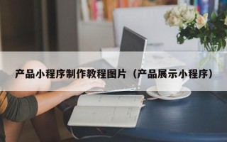 兴化产品小程序制作教程图片（产品展示小程序）