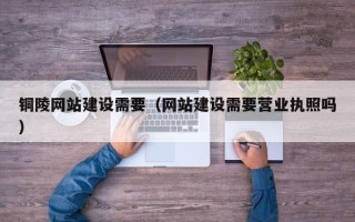兴化铜陵网站建设需要（网站建设需要营业执照吗）