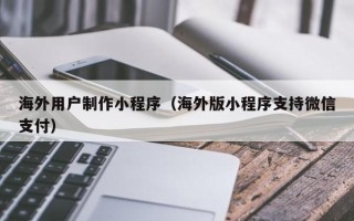 兴化海外用户制作小程序（海外版小程序支持微信支付）
