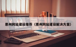 兴化惠州网站建设推荐（惠州网站建设解决方案）