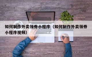 兴化如何制作外卖领券小程序（如何制作外卖领券小程序视频）