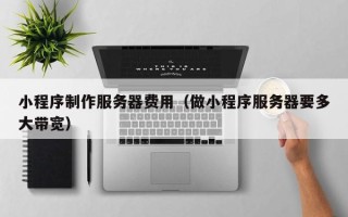 兴化小程序制作服务器费用（做小程序服务器要多大带宽）