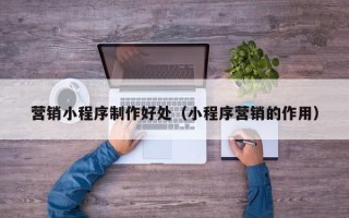 兴化营销小程序制作好处（小程序营销的作用）