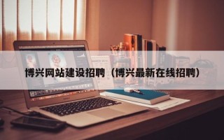 兴化博兴网站建设招聘（博兴最新在线招聘）