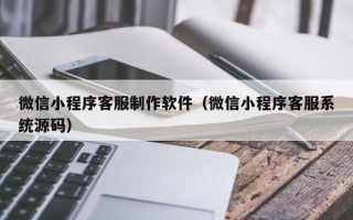 兴化微信小程序客服制作软件（微信小程序客服系统源码）