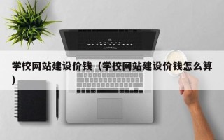兴化学校网站建设价钱（学校网站建设价钱怎么算）