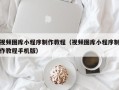 兴化视频图库小程序制作教程（视频图库小程序制作教程手机版）