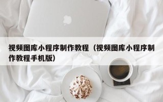 兴化视频图库小程序制作教程（视频图库小程序制作教程手机版）