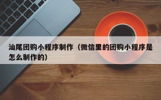 兴化汕尾团购小程序制作（微信里的团购小程序是怎么制作的）
