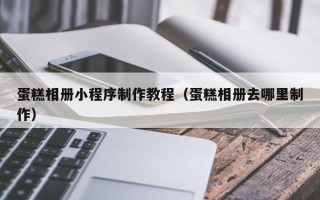 兴化蛋糕相册小程序制作教程（蛋糕相册去哪里制作）